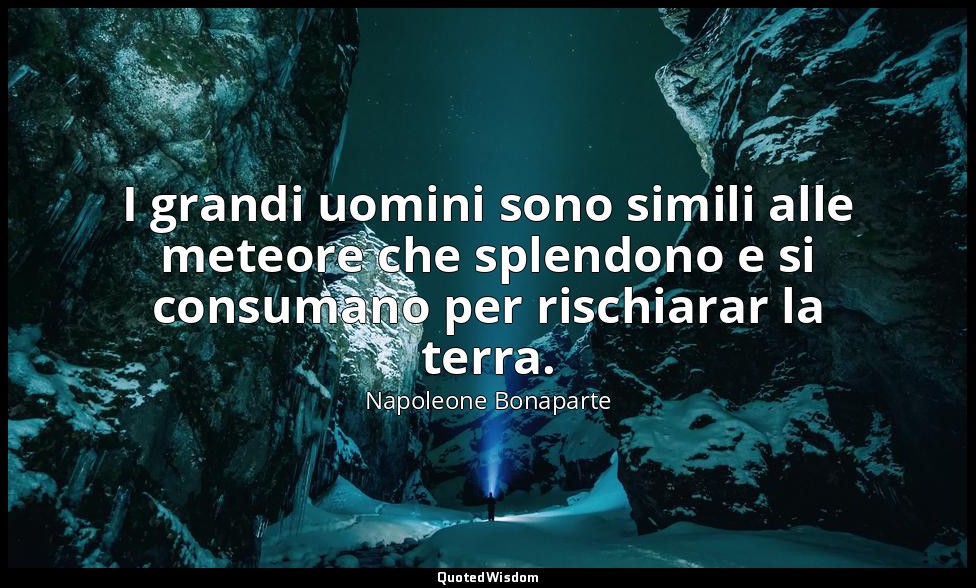 I grandi uomini sono simili alle meteore che splendono e si consumano per rischi — Napoleone Bonaparte