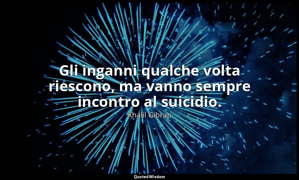 Gli inganni qualche volta riescono, ma vanno sempre incontro al suicidio. — Khalil Gibran