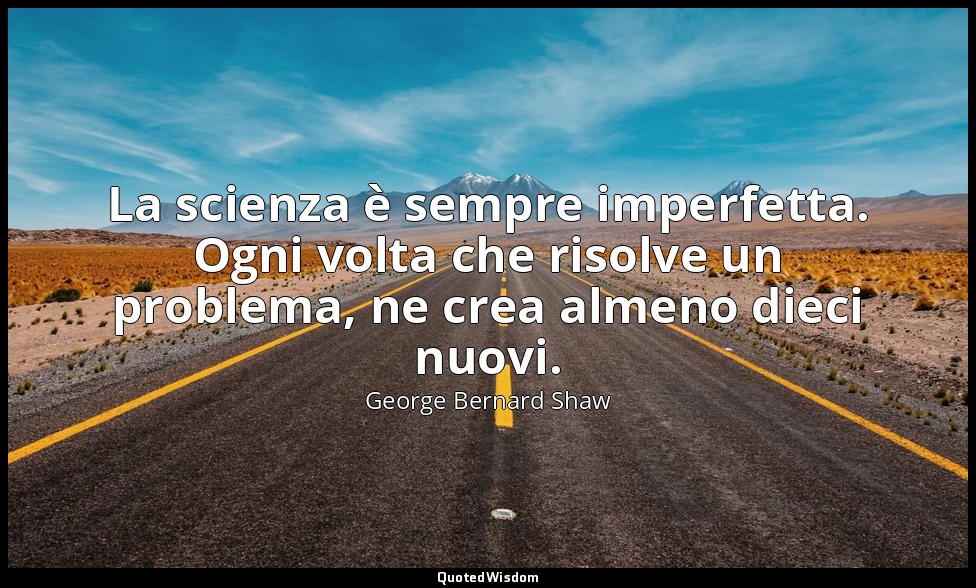 La scienza è sempre imperfetta. Ogni volta che risolve un problema, ne crea alme — George Bernard Shaw