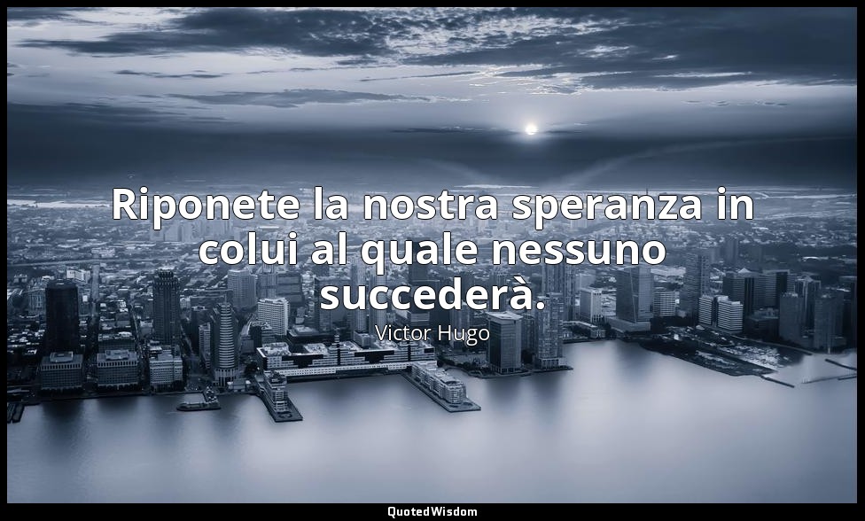 Riponete la nostra speranza in colui al quale nessuno succederà. — Victor Hugo