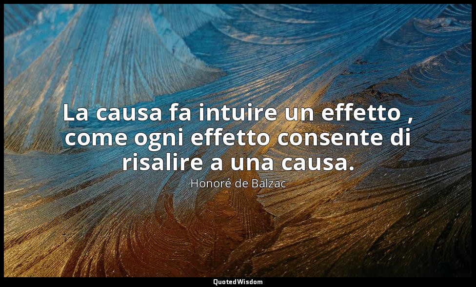 La causa fa intuire un effetto , come ogni effetto consente di risalire a una ca — Honoré de Balzac