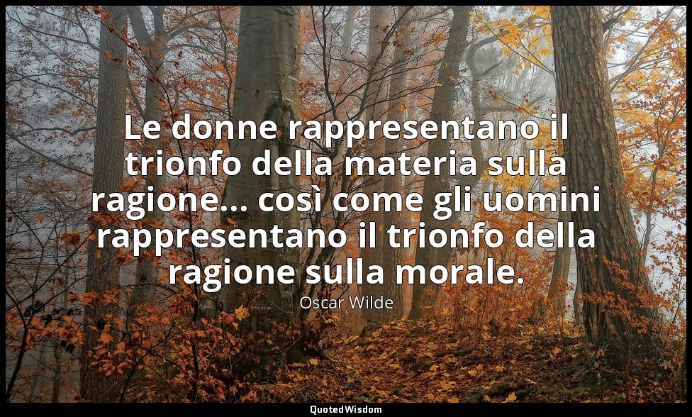 Le donne rappresentano il trionfo della materia sulla ragione... così come gli u — Oscar Wilde