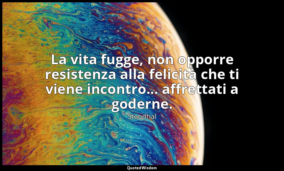 La vita fugge, non opporre resistenza alla felicità che ti viene incontro... aff — Stendhal