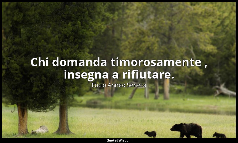 Chi domanda timorosamente , insegna a rifiutare. — Lucio Anneo Seneca
