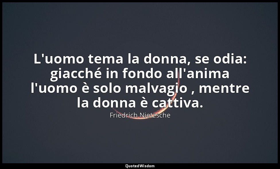 L'uomo tema la donna, se odia: giacché in fondo all'anima l'uomo è solo malvagio — Friedrich Nietzsche