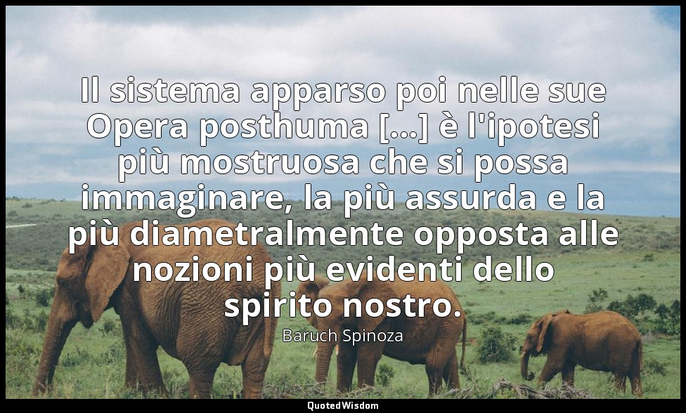 Il sistema apparso poi nelle sue Opera posthuma [...] è l'ipotesi più mostruosa  — Baruch Spinoza