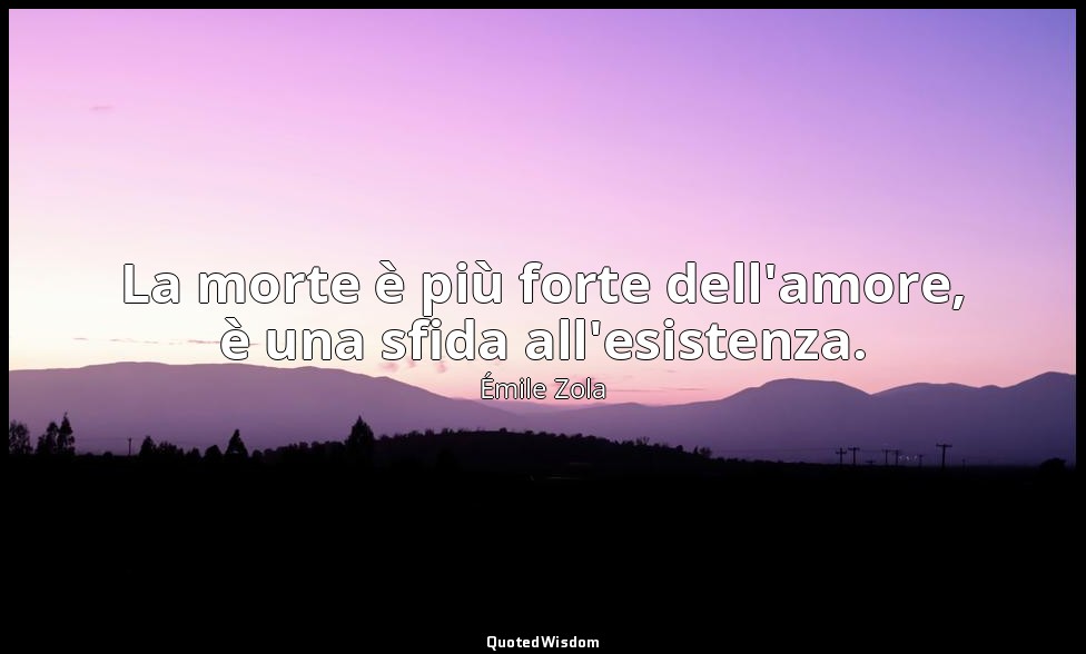 La morte è più forte dell'amore, è una sfida all'esistenza. — Émile Zola