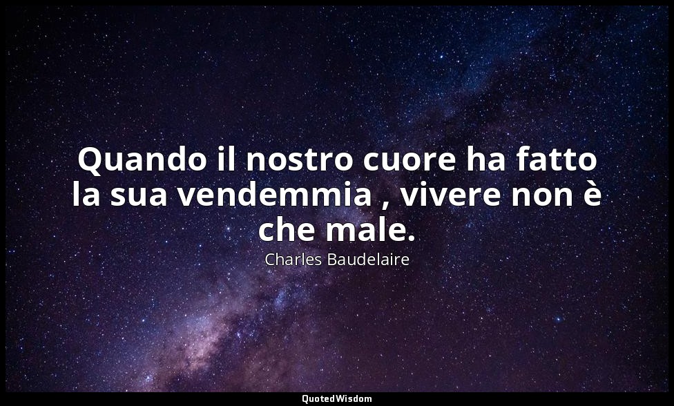 Quando il nostro cuore ha fatto la sua vendemmia , vivere non è che male. — Charles Baudelaire