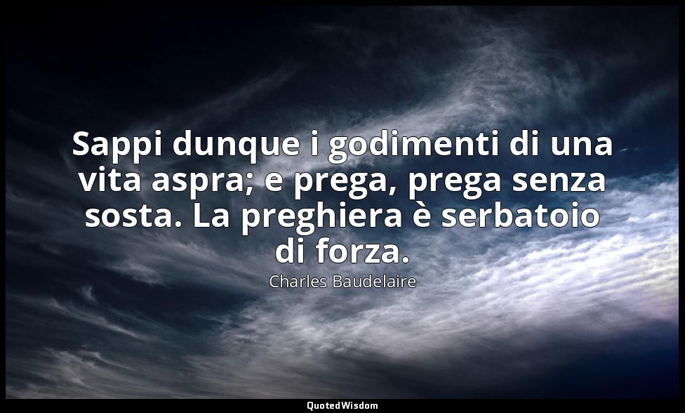 Sappi dunque i godimenti di una vita aspra; e prega, prega senza sosta. La pregh — Charles Baudelaire