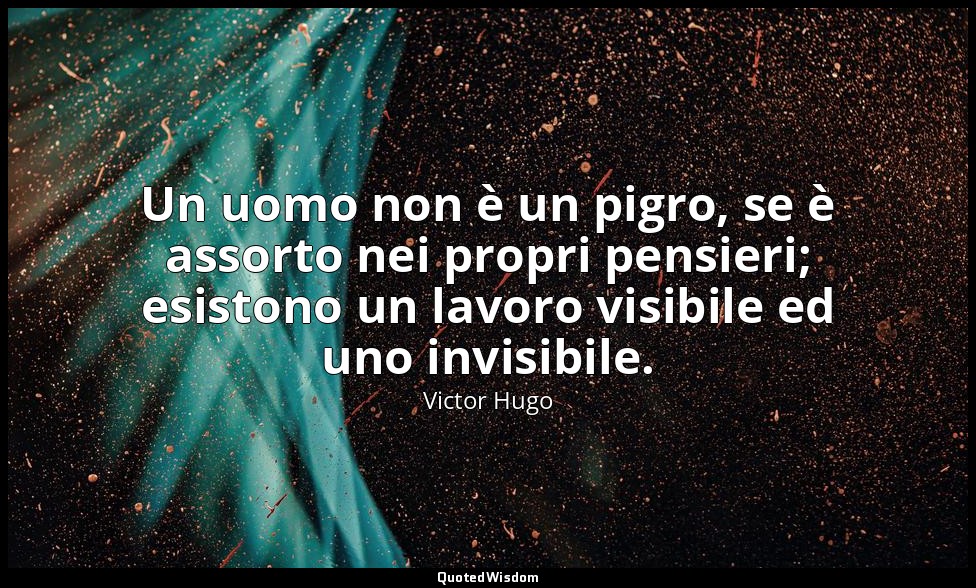 Un uomo non è un pigro, se è assorto nei propri pensieri; esistono un lavoro vis — Victor Hugo