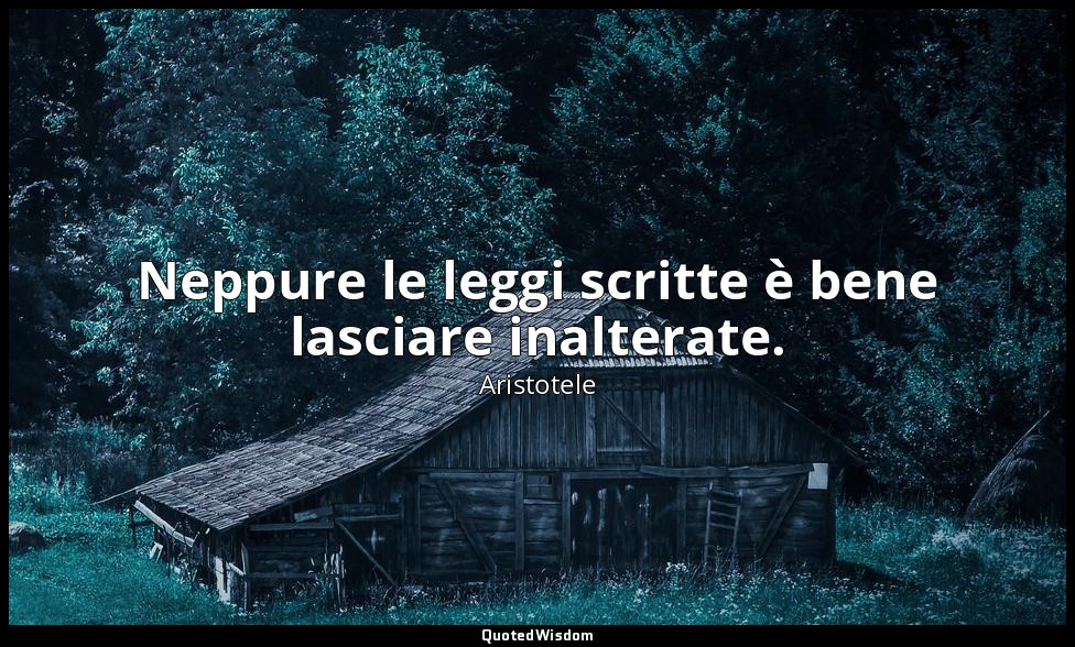 Neppure le leggi scritte è bene lasciare inalterate. — Aristotele