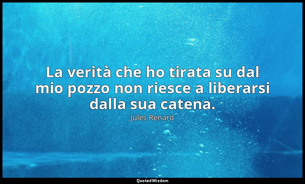 La verità che ho tirata su dal mio pozzo non riesce a liberarsi dalla sua catena — Jules Renard