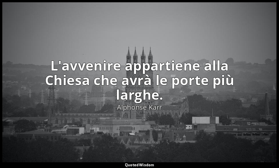 L'avvenire appartiene alla Chiesa che avrà le porte più larghe. — Alphonse Karr