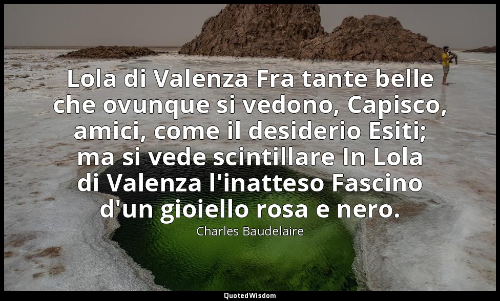 Lola di Valenza Fra tante belle che ovunque si vedono, Capisco, amici, come il d — Charles Baudelaire