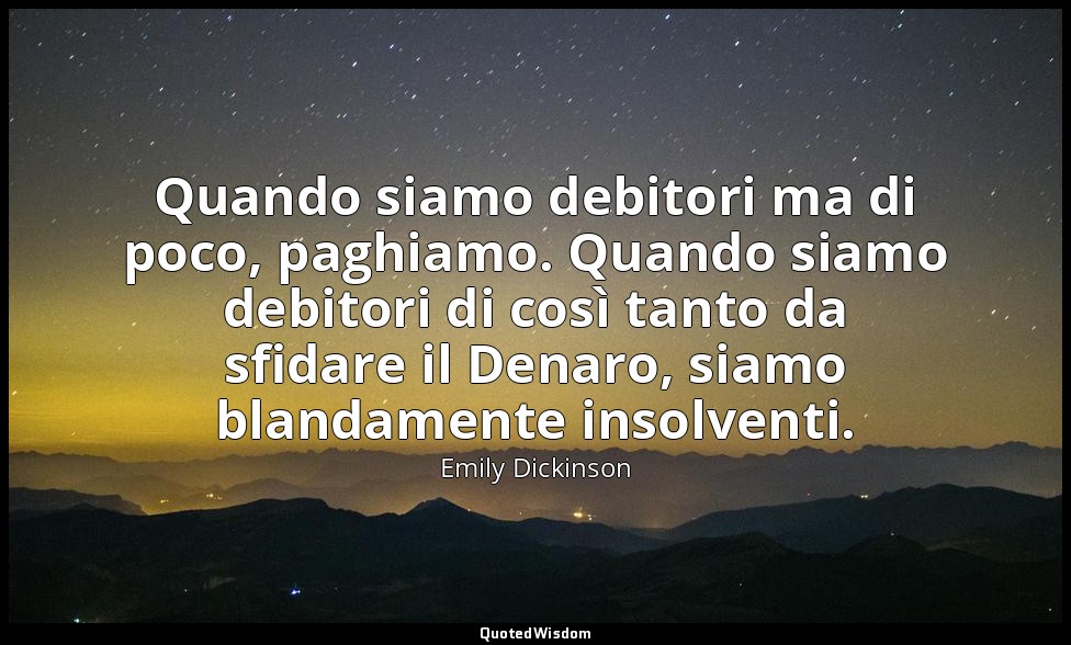 Quando siamo debitori ma di poco, paghiamo. Quando siamo debitori di così tanto  — Emily Dickinson