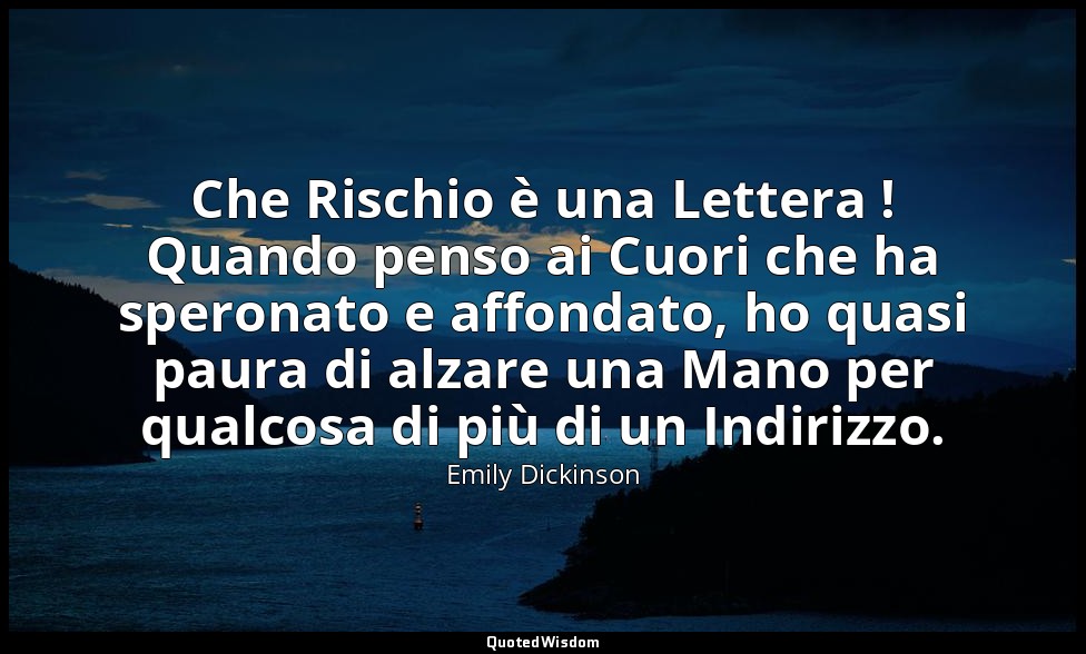 Che Rischio è una Lettera ! Quando penso ai Cuori che ha speronato e affondato,  — Emily Dickinson