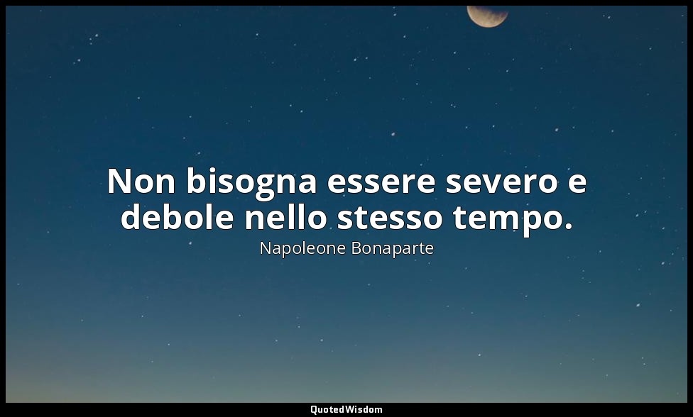 Non bisogna essere severo e debole nello stesso tempo. — Napoleone Bonaparte