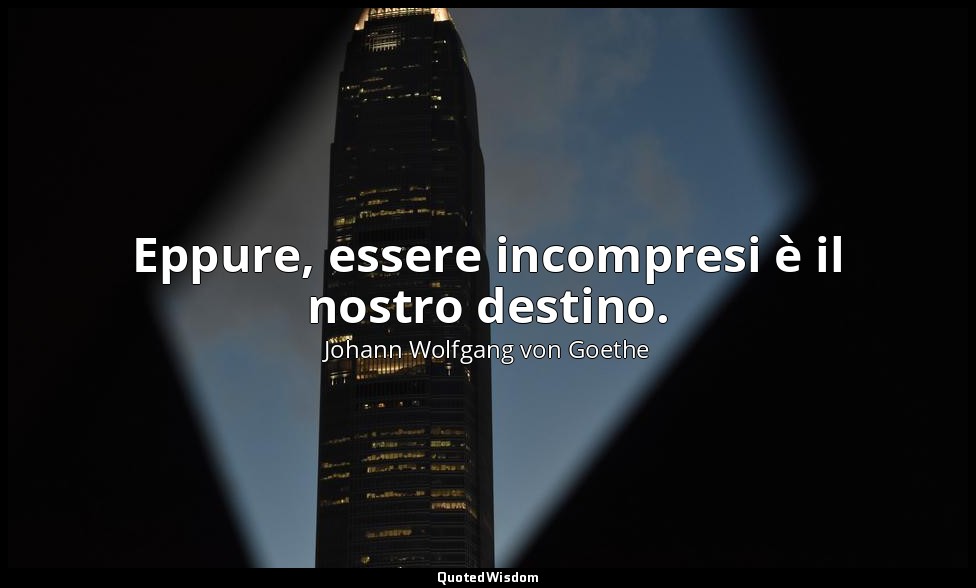 Eppure, essere incompresi è il nostro destino. — Johann Wolfgang von Goethe