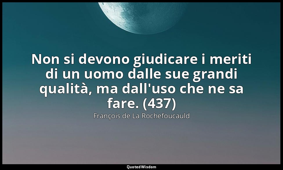 Non si devono giudicare i meriti di un uomo dalle sue grandi qualità, ma dall'us — François de La Rochefoucauld