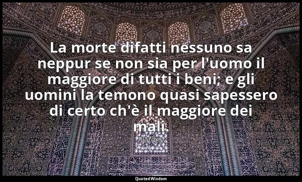 La morte difatti nessuno sa neppur se non sia per l'uomo il maggiore di tutti i  — Platone