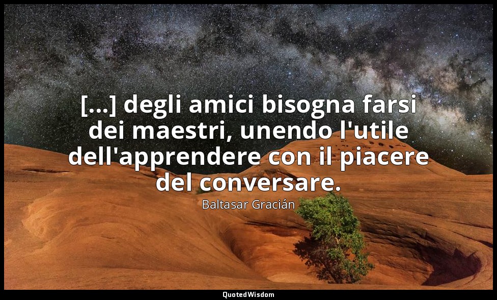 [...] degli amici bisogna farsi dei maestri, unendo l'utile dell'apprendere con  — Baltasar Gracián