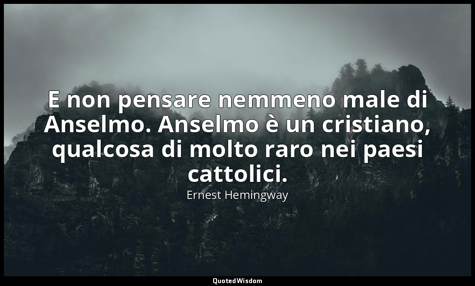 E non pensare nemmeno male di Anselmo. Anselmo è un cristiano, qualcosa di molto — Ernest Hemingway