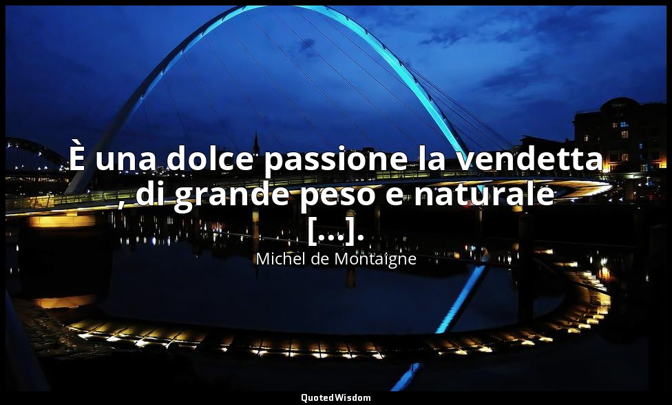 È una dolce passione la vendetta , di grande peso e naturale [...]. — Michel de Montaigne