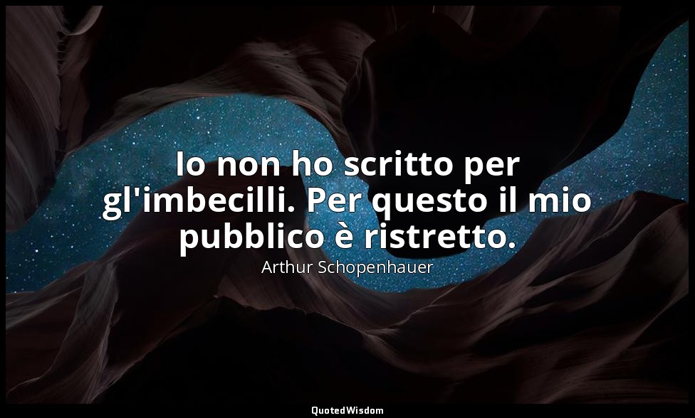 Io non ho scritto per gl'imbecilli. Per questo il mio pubblico è ristretto. — Arthur Schopenhauer