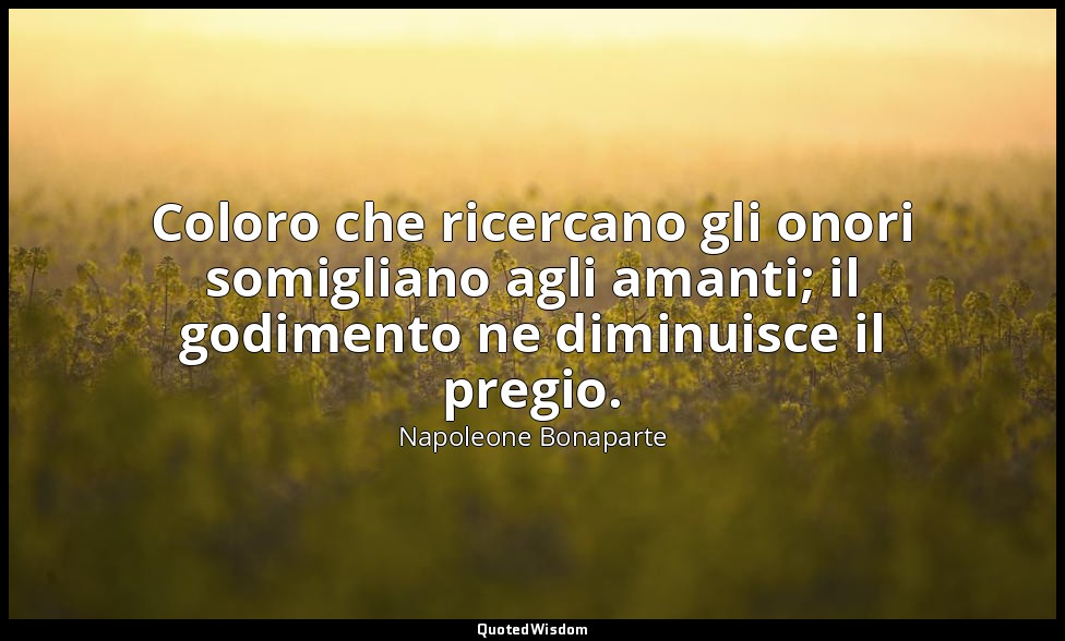 Coloro che ricercano gli onori somigliano agli amanti; il godimento ne diminuisc — Napoleone Bonaparte