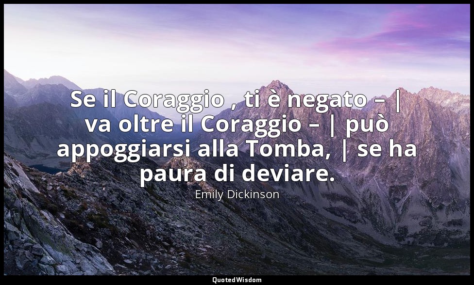 Se il Coraggio , ti è negato – | va oltre il Coraggio – | può appoggiarsi alla T — Emily Dickinson