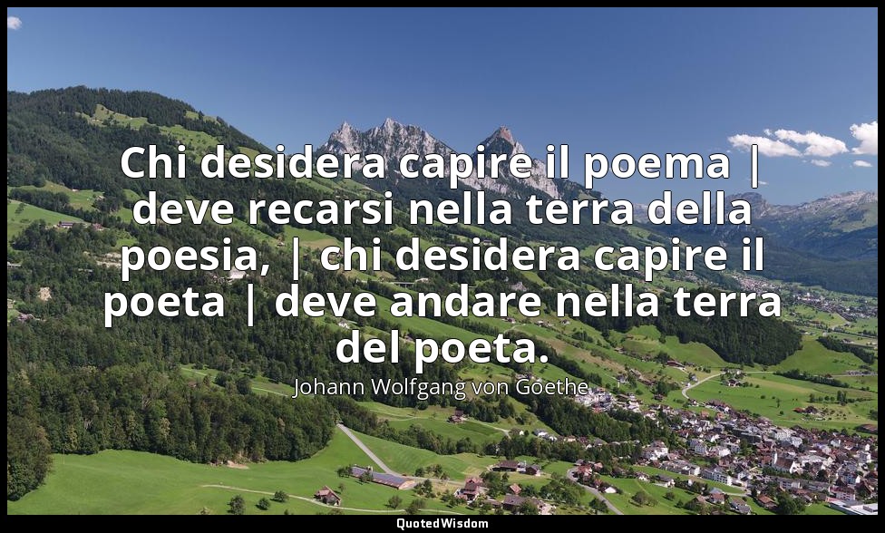 Chi desidera capire il poema | deve recarsi nella terra della poesia, | chi desi — Johann Wolfgang von Goethe