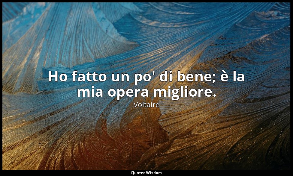 Ho fatto un po' di bene; è la mia opera migliore. — Voltaire