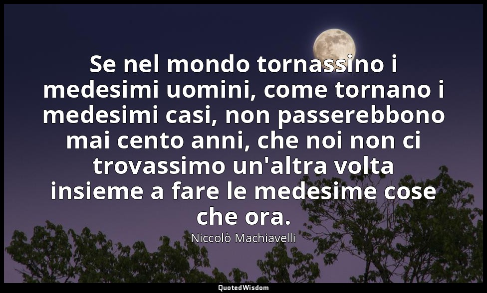 Se nel mondo tornassino i medesimi uomini, come tornano i medesimi casi, non pas — Niccolò Machiavelli