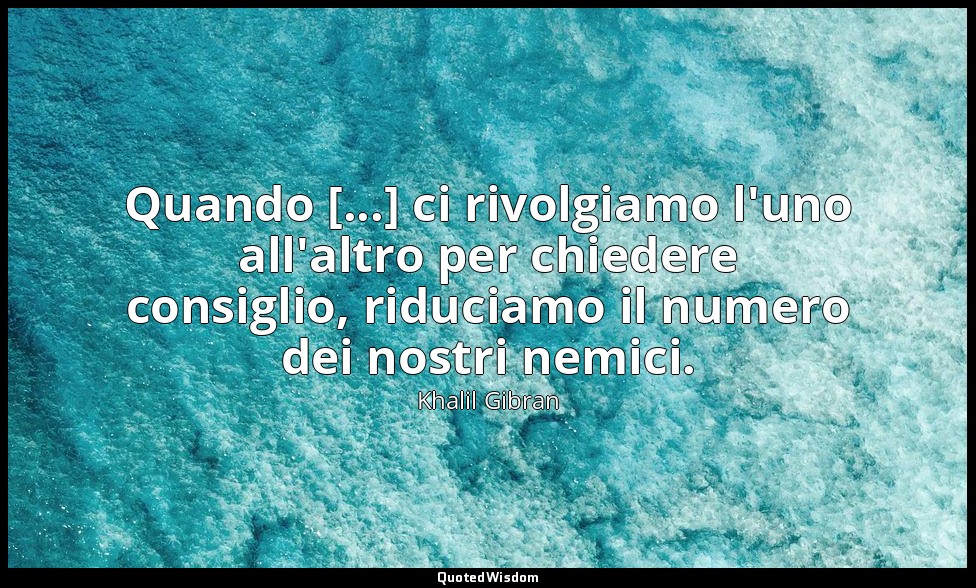 Quando [...] ci rivolgiamo l'uno all'altro per chiedere consiglio, riduciamo il  — Khalil Gibran