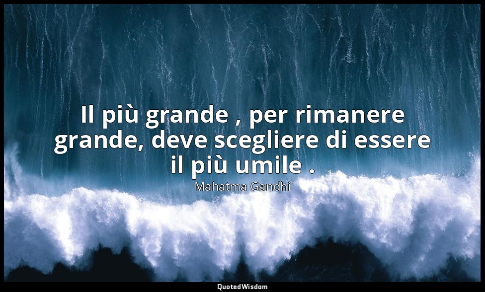 Il più grande , per rimanere grande, deve scegliere di essere il più umile . (7  — Mahatma Gandhi