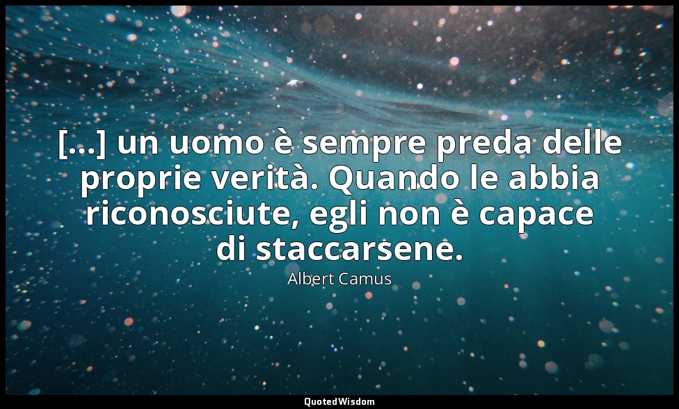 […] un uomo è sempre preda delle proprie verità. Quando le abbia riconosciute, e — Albert Camus