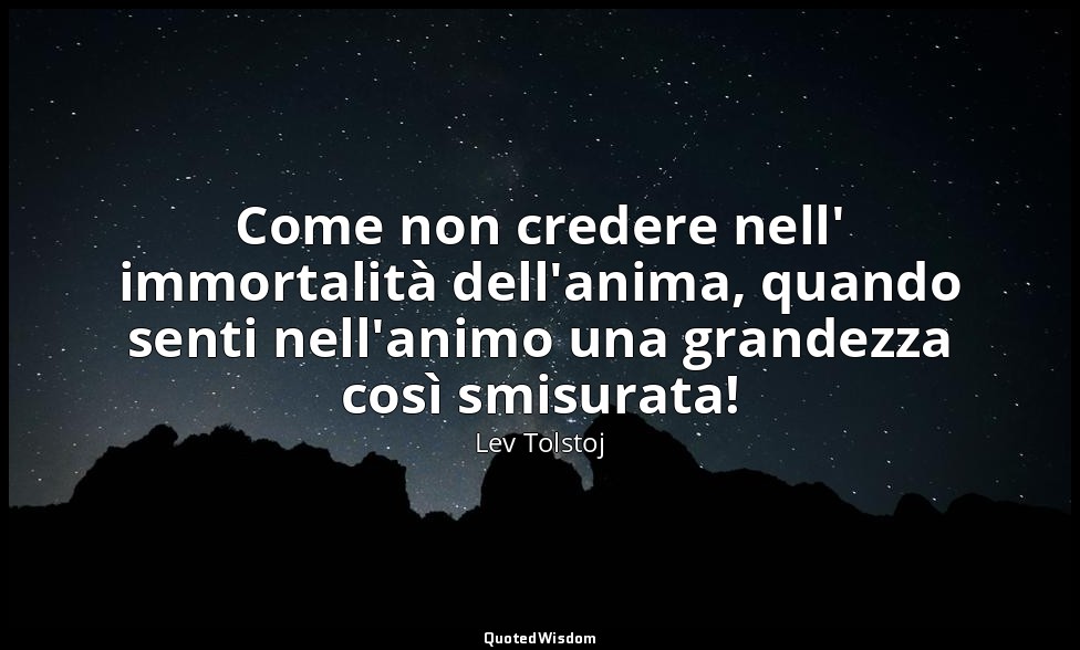 Come non credere nell' immortalità dell'anima, quando senti nell'animo una grand — Lev Tolstoj