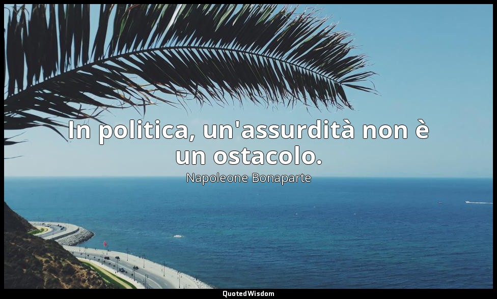 In politica, un'assurdità non è un ostacolo. — Napoleone Bonaparte