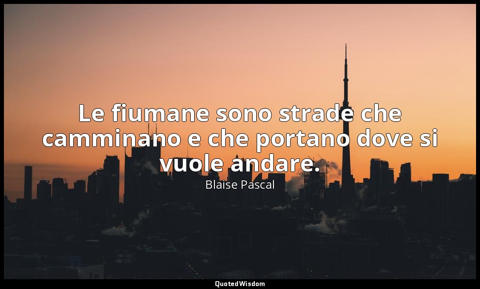 Le fiumane sono strade che camminano e che portano dove si vuole andare. (n. 17, — Blaise Pascal