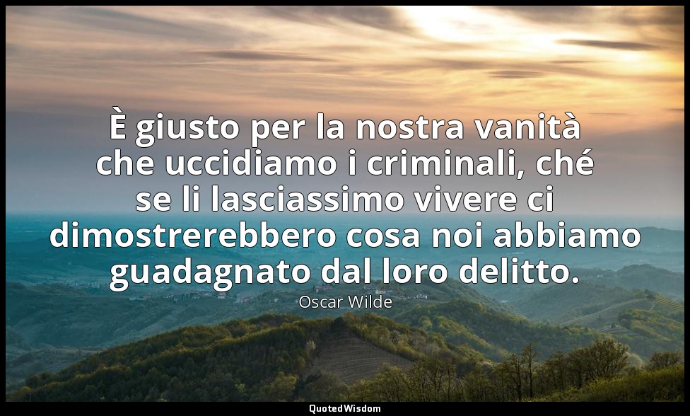 È giusto per la nostra vanità che uccidiamo i criminali, ché se li lasciassimo v — Oscar Wilde