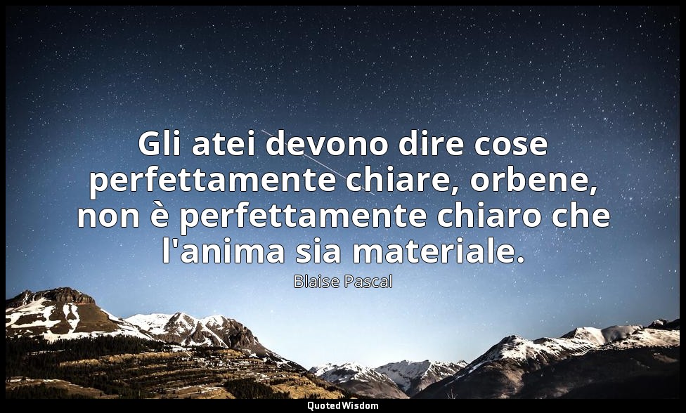 Gli atei devono dire cose perfettamente chiare, orbene, non è perfettamente chia — Blaise Pascal