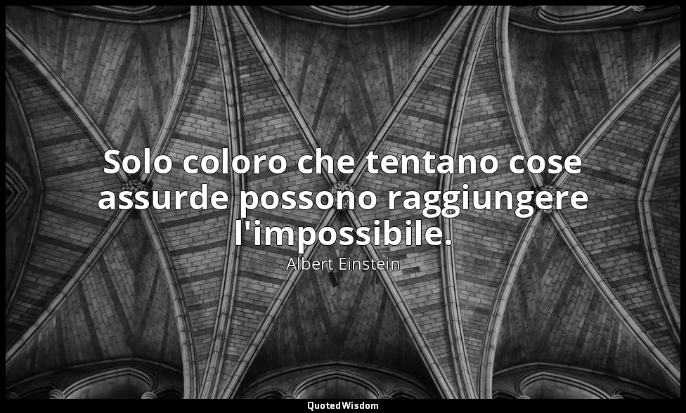 Solo coloro che tentano cose assurde possono raggiungere l'impossibile. — Albert Einstein