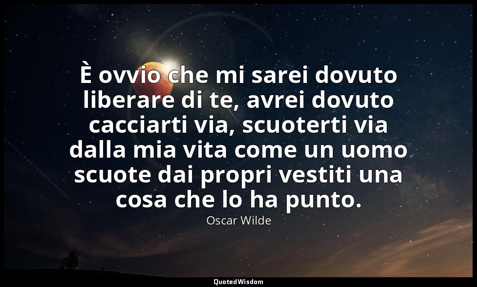 È ovvio che mi sarei dovuto liberare di te, avrei dovuto cacciarti via, scuotert — Oscar Wilde