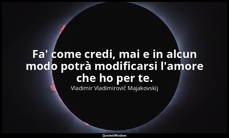 Fa' come credi, mai e in alcun modo potrà modificarsi l'amore che ho per te. — Vladimir Vladimirovič Majakovskij