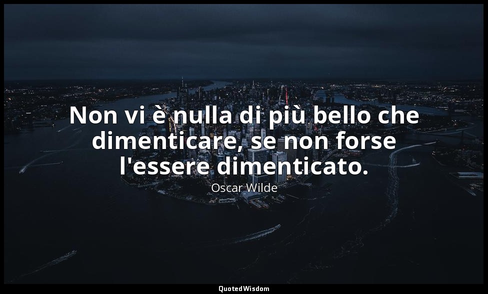 Non vi è nulla di più bello che dimenticare, se non forse l'essere dimenticato. — Oscar Wilde