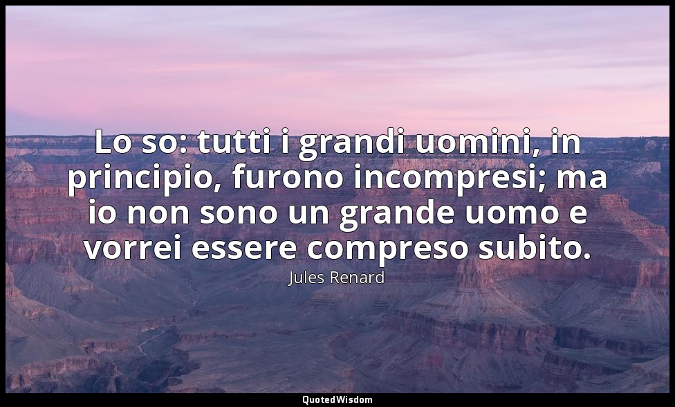 Lo so: tutti i grandi uomini, in principio, furono incompresi; ma io non sono un — Jules Renard