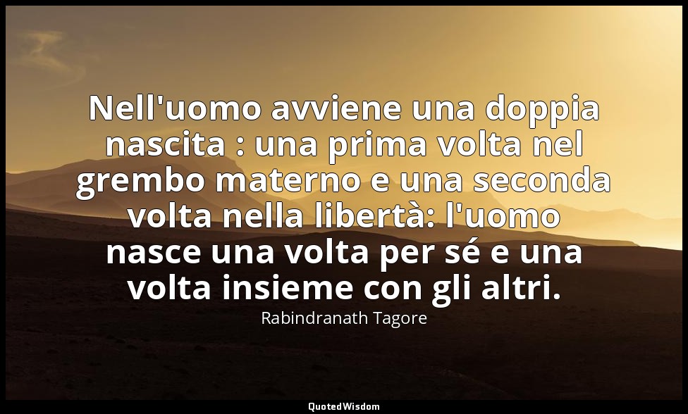 Nell'uomo avviene una doppia nascita : una prima volta nel grembo materno e una  — Rabindranath Tagore