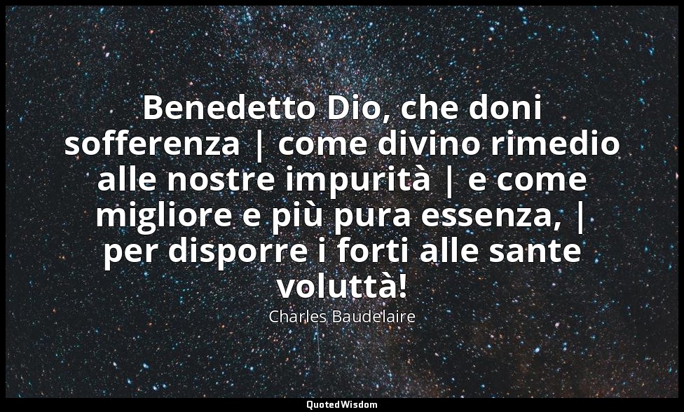 Benedetto Dio, che doni sofferenza | come divino rimedio alle nostre impurità |  — Charles Baudelaire