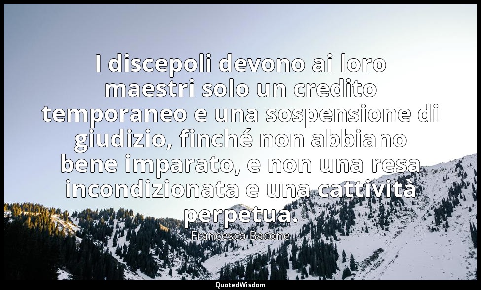 I discepoli devono ai loro maestri solo un credito temporaneo e una sospensione  — Francesco Bacone