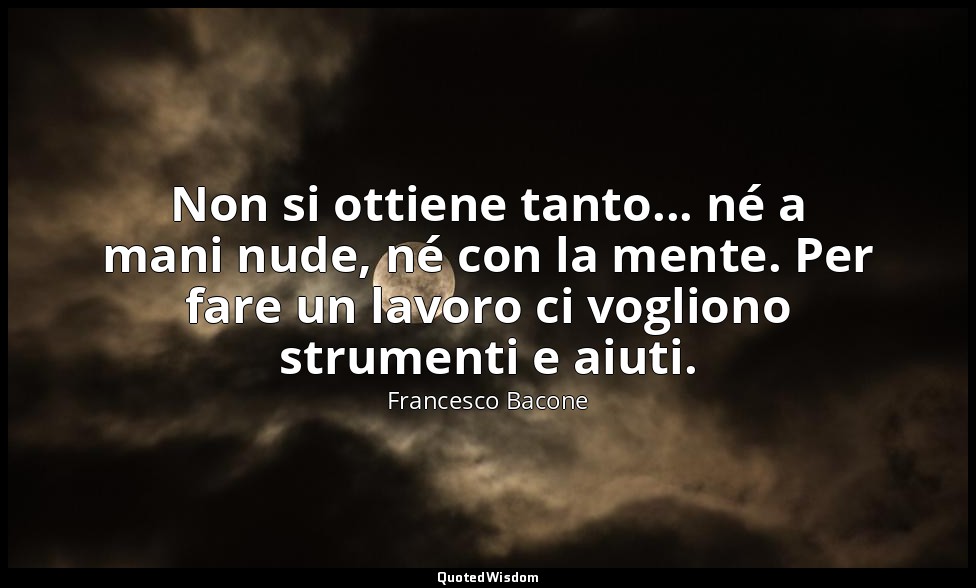 Non si ottiene tanto... né a mani nude, né con la mente. Per fare un lavoro ci v — Francesco Bacone